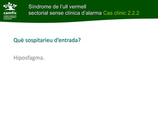 Síndrome de l’ull vermell
     sectorial sense clínica d’alarma Cas clínic 2.2.2




Què sospitarieu d’entrada?

Hiposfagma.
 