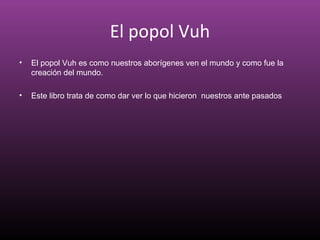 El popol Vuh
• El popol Vuh es como nuestros aborígenes ven el mundo y como fue la
creación del mundo.
• Este libro trata de como dar ver lo que hicieron nuestros ante pasados
 