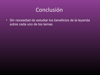 Conclusión
• Sin necesidad de estudiar los beneficios de la leyenda
sobre cada uno de los temas
 