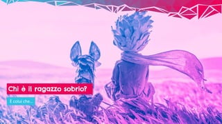 Chi è il ragazzo sobrio?
È colui che…
 