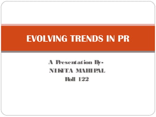 EVOLVING TRENDS IN PR 
A Presentation By- 
NIKITA MAHIPAL 
Roll 122 
 
