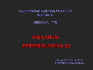 VIGILANCIA  EPIDEMIOLOGICA (2) UNIVERSIDAD QUETZALCOATL EN IRAPUATO MEDICINA  7°B DR. ANGEL SOLIS VEGA EPIDEMIOLOGIA CLÍNICA 