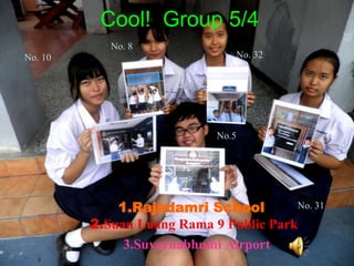 Cool!  Group 5/4 No. 8 No. 32 No. 10 No.5 1.Rajadamri School2.Suan Luang Rama 9 Public Park  3.Suvarnabhumi Airport No. 31 