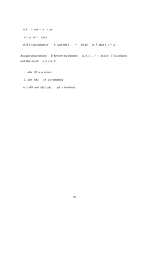 iv. (   + µ)a = a + µa

   v. ( .µ )a =      (µa )

  vi. if 1 is an element of     F such that 1 . =          for all   in F , then 1 a = a.



An equivalence relation       R between the elements        {a, b, c, . . .} — of a set C is a relation
such that, for all    a, b, c in C



    i. aRa ( R is re extive)

   ii. aRb bRa        (R is symmetric)

  iii. ( aRb and bRc ) aRc           ( R is transitive).




                                                     28
 