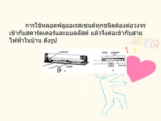 การใช้หลอดฟลูออเรสเซนต์ทุกชนิดต้องต่อวงจรเข้ากับสตาร์ตเตอร์และแบลลัสต์ แล้วจึงต่อเข้ากับสายไฟฟ้าในบ้าน ดังรูป                    