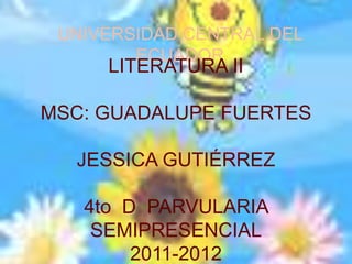 UNIVERSIDAD CENTRAL DEL ECUADOR LITERATURA II MSC: GUADALUPE FUERTES JESSICA GUTIÉRREZ 4to  D  PARVULARIA SEMIPRESENCIAL 2011-2012 