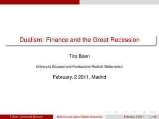Dualism: Finance and the Great Recession

                                           Tito Boeri

                      Università Bocconi and Fondazione Rodolfo Debenedetti


                                February, 2 2011, Madrid




T. Boeri (Università Bocconi)     Reforms and Labour Market Outcomes          February, 2 2011   1 / 46
 