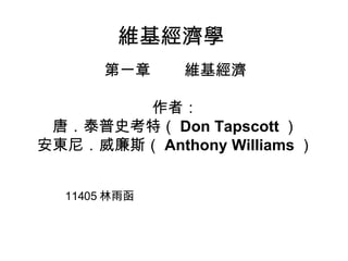 維基經濟學 第一章  維基經濟 作者： 唐．泰普史考特（ Don Tapscott ） 安東尼．威廉斯（ Anthony Williams ） 11405 林雨函 