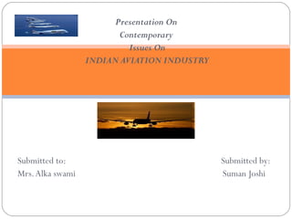 Presentation On
                         Contemporary
                           Issues On
                  INDIAN AVIATION INDUSTRY




Submitted to:                                Submitted by:
Mrs. Alka swami                              Suman Joshi
 