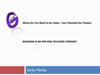 Where Do You Want to Go Today ; Your Potential Our Passion




BUSINESS PLAN FOR NEW TELECOME COMPANY




   G-NEXT TELECOM
   SERVICES
   Jonty Mohta
 