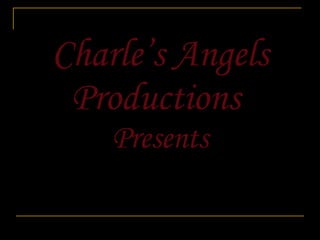 Charle’s Angels Productions  Presents 