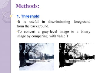 •It is useful in discriminating foreground
from the background.
•To convert a gray-level image to a binary
image by comparing with value T
 
