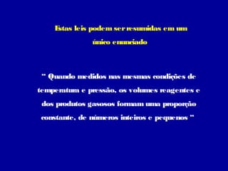 Estas leis podem ser resumidas em um
               único enunciado



 “ Quando medidos nas mesmas condições de
temperatura e pressão, os volumes reagentes e
 dos produtos gasosos formam uma proporção
 constante, de números inteiros e pequenos “
 