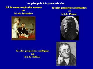 As principais leis ponderais são:
L da conservação das massas
 ei                                  L das proporções constantes
                                      ei
            ou                                  ou
      L de L
       ei    avoisier                      L de Proust
                                            ei




       L das proporções múltiplas
        ei
                  ou
            L de Dalton
             ei
 