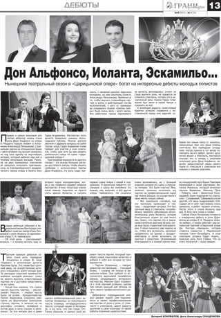 МАЙ 2013 г. № 9 (73)
дебюты 13
Т
ретьим важным дебютом се-
зона стала роль тореадора
Эскамильо в опере Ж. Бизе
«Кармен» в исполнении артиста
Максима Орла. Это также был сроч-
ный ввод, на осуществление кото-
рого отводилось всего четыре дня.
За рекордно короткий промежуток
времени молодой вокалист сумел
не просто выучить ответственную
партию, но и достойно представить
ее на сцене.
– Когда мне сказали, что нужно
срочно выучить партию, – расска-
зывает Максим, – первая мысль
была: не успею… Концертмейстер
Лилия Борисовна Сказкина наи-
грала на фортепьяно вокальную
строчку партии, я записал ее на
диктофон сотового телефона и
потом день и ночь слушал и запо-
минал. За эти четыре дня я даже
Нынешний театральный сезон в «Царицынской опере» богат на интересные дебюты молодых солистов
Валерий КОНОВАЛОВ, фото Александра СКАЩЕНКОВА
П
ервым и самым значимым для
театра дебютом сезона стала
роль Дона Альфонсо из оперы
В. Моцарта «Школа любви» в испол-
нении Александра Мельникова. Слож-
нейшая партия на итальянском языке
с речитативами на русском оказалась
не под силу одному из опытнейших
актеров, который работал над ней в
течение нескольких месяцев. Поэто-
му на двух премьерных спектаклях
ее пришлось исполнять приглашен-
ному из Екатеринбургского академи-
ческого театра оперы и балета басу
Гарри Агаджаняну. Мастерство этого
артиста буквально пленило волго-
градскую публику. Многие зрители
звонили и задавали вопросы на сайте
театра: когда Гарри Агаджанян снова
приедет для участия в этом спекта-
кле, чтобы еще хотя бы раз увидеть
уникального певца на сцене «Цари-
цынской оперы»?
Приглашение вокалиста из другого
города – это всегда большие расхо-
ды для любого театра. Чтобы решить
проблему с исполнителем партии
Дона Альфонсо, эту роль (надо при-
знать, с немалым риском) поручили
молодому, но уже опытному солисту
Александру Мельникову. Времени на
то, чтобы выучить сложнейшую пар-
тию и войти в действующий состав
исполнителей, у него от премьеры
до очередного показа «Школы люб-
ви» было очень мало – всего месяц.
Все работники театра переживали
бавив тем самым театр от, казалось,
неминуемых трат или даже отмены
спектакля. Все свободные сотруд-
ники театра пришли в тот вечер по-
смотреть на его дебют. Артист орга-
нично вошел в спектакль, мастерски
отыграл его и теперь с упоением
исполняет роль Дона Альфонсо, на-
деляя замысловатый образ своего
героя от спектакля к спектаклю все
новыми и новыми красками.
за артиста, волновались: успеет ли
Саша выучить роль, не придется ли
отменять спектакль, потому что в на-
значенный день показа Гарри Агад-
жанян был занят в своем театре и
приехать не мог.
К всеобщей радости талантливый
баритон успешно справился с по-
ставленной перед ним задачей, из-
В
торым заметным событием в му-
зыкальной жизни Волгограда стал
дебют солистки театра Юлии Поч-
каловой в роли Иоланты из одноимен-
ной оперы П. И. Чайковского.
– Об этой роли, – рассказывает
актриса, – я начала мечтать еще со
очень волновалась, но с большой
отдачей сыграла эту сцену и получи-
ла пятерку. Это было счастье! Мне,
конечно, хотелось исполнить эту
партию на профессиональной сцене
как можно раньше, но осуществила я
свою мечту только сейчас.
– Все произошло случайно, как
это частенько происходит в теа-
трах, – продолжает актриса. Это был
срочный ввод в спектакль: потребо-
валось заменить заболевшую испол-
нительницу роли Иоланты, которая
блистательно играет ее уже много
лет. Благо, что партию эту я знала:
самостоятельно выучила ее всю, ког-
да еще была студенткой консервато-
рии. У меня оказалось две недели на
то, чтобы все вспомнить, детально
проработать на уроках с концерт-
мейстером и затем исполнить на
прогоне с оркестром. Огромнейшая
благодарность и низкий поклон мое-
сделал комбинированный текст ку-
плетов Эскамильо из популярного
текста клавира, нетрадиционного
текста, который нашел в Интерне-
те, и из того, что пел Георг Отс.
Таким образом, я сделал свой ва-
риант текста партии, который при-
обрел новое смысловое качество и
вобрал в себя все лучшее из трех
вариантов.
– Партия Эскамильо, – говорит
режиссер-постановщик Геннадий
Козин, – сложна не только в во-
кальном плане. Она требует от ис-
полнителя вдумчивой проработки
образа, незаурядного актерского
мастерства. Максим Орел справил-
ся с этой партией успешно, сделав
тем самым важный шаг вперед на
пути своего профессионального ро-
ста.
Дебютанты «Царицынской опе-
ры» держат марку! Они поднима-
ются в своем профессиональном
мастерстве от роли к роли, от спек-
такля к спектаклю, дарят радость
зрителям и сами получают от своей
работы огромное удовольствие.
второго курса консерватории, ког-
да у нас появился предмет оперное
мастерство. И мне, тогда еще совсем
юной певице, поручили не просто
спеть ариозо Иоланты, а сыграть
первую сцену оперы с няней и под-
ружками. Я прочитала либретто, по-
слушала и сразу же полюбила эту
музыку, как, впрочем, и все другие
оперы Чайковского. На экзамене
му концертмейстеру Ирине Павловне
Беленковой и моим партнерам: Ви-
талию Ревякину, который исполнил
партию Водемона, Максиму Орлу
– Роберту, няне – Валентине Поно-
маревой, моим подружкам по спекта-
клю – Соловьевой, Сабировой и всем
другим, кто меня поддерживал. Бла-
годаря им я себя чувствовала очень
уверенно, и дебют прошел отлично.
После этого я спела Иоланту еще
раз. И хочу петь снова и снова!
Сейчас Юлия Почкалова готовится
к очередному дебюту в роли Дора-
беллы из оперы В. А. Моцарта «Шко-
ла любви», а также работает над ин-
тересной партией в барочной опере
Дж. Ристори «Ариадна», которая
ставится совместно с Мариинским
театром Санкт-Петербурга. В этом
спектакле актриса будет играть…
мужскую роль бога Главка. Что из
этого получится – скоро увидим.
Дон Альфонсо, Иоланта, Эскамильо...
 