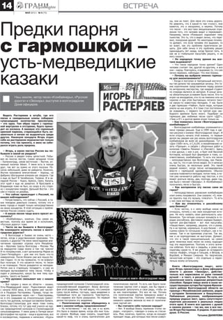 МАЙ 2013 г. № 9 (73)
встреча14
Видеть Растеряева в ютубе, где его
песни и самодельные клипы собирают
сумасшедшее количество просмотров,
– это одно. Там образ парня с гармош-
кой виртуален и отстранен, будто прихо-
дит из космоса. А вживую это скромный
крепкий паренек, старающийся быть не-
заметным и ничем не выделяться среди
других. Накануне концерта Игорь отдал
себя на растерзание журналистам только
потому, что так принято, и явно не соби-
рался играть роль пророка.
– Игорь, в каких местах России вы по-
бывали и какой ее увидели?
– Россию я увидел очень целостной. Побы-
вал во многих местах. Самая западная точка
– Калининград, самая восточная – Якутия, ал-
мазный поселок Айхал. У меня есть в театре
друг, так вот он прямо из этого поселка. По-
селок небольшой, даже не райцентр. Конечно,
Якутия произвела впечатление – морозы, на
фабрику обогащения алмазов нас сводили. Где
я еще не был? В Челябинске, Тюмени. И в за-
падной России – Курск, Брянск, Орел, Калуга,
этот край я еще не захватил. В Ярославле и
Владимире тоже не был, но скоро в эту сторо-
ну с концертами поедем. Дальний Восток – это
уже в планах на декабрь.
– Что сейчас происходит с Россией, по
вашим наблюдениям?
– Почувствовать, что сейчас с Россией, в та-
ких поездках довольно сложно, потому что я
вижу города и людей только непосредственно
на своих концертах. В этой ситуации о пробле-
матике России сложно судить.
– А какую песню чаще всего просят ис-
полнить?
– «Комбайнеры», конечно. Она самая из-
вестная, поэтому все время ее и исполняем,
«Русскую дорогу» тоже.
– Часто ли вы бываете в Волгограде?
Не планируете написать песню о волго-
градских дорогах?
– В Волгограде я бываю не очень часто –
летом, когда к родственникам приезжаю. Что
сказать о дорогах? На меня неизгладимое впе-
чатление произвел отрезок пути Михайлов-
ка – Фролово трассы Волгоград – Москва. Мы
на маршрутке сзади ехали и там так трясло!
Я-то попривычнее, а вот организатор Мария из
Санкт-Петербурга – для нее это было что-то
невероятное. После Иловли уже все пошло бо-
лее гладко: то ли мы привыкли, то ли асфальт
был получше. А что касается песни, то песен
я не планирую. Песня рождается из мелодии.
Потом она в «гармошку попадает», и уже из
мелодии вытаскивается тема песни. Чтобы я
сидел и размышлял, какую бы мне тему при-
думать, такого не бывает.
– Что духовно связывает вас с нашим
краем?
– Все предки у меня из области – казаки,
Усть-Медведицкий округ. Родословную ведут
с начала XVIII века, в это время уже числят-
ся в Раздорах Растеряевы. Правда, тогда пи-
сали эту фамилию через «ж» – Ражстеряевы,
но я это скидываю на относительную грамот-
ность тех дьячков, которые составляли бумаги.
Волгоград-Сталинград для меня тоже очень
близок, потому что тут дед мой учился на кур-
сах председателей колхозов в Сталинградской
сельхозакадемии. У меня дома в Питере висит
фотография тех курсов – лица в кружочках, все
в косоворотках, пиджаках и написано: «Курсы
председателей колхозов Сталинградской сель-
скохозяйственной академии». Внизу фотогра-
фия этой академии. На ней видно, что снимали
сразу после войны: пустырь, одна академия и
трамвайные пути до горизонта. Чувствуется,
что недавно все было разрушено. Но первым
делом построили эту академию.
– Политические партии обращались к
вам с какими-нибудь предложениями?
– Ну естественно – так же, как и ко всем.
Это было в первое время, когда обо мне толь-
ко узнали. Вообще, надо сказать, существует
какой-то миф, что я очень притягателен для
политических партий. То есть как будто поли-
тические партии спят и видят, как бы парня с
гармошкой заполучить в свои ряды, чтобы он
за них поагитировал. Это все не так. Потому
что политические партии прекрасно живут и
без гармонистов. Поэтому никакой очереди,
никакого шквала звонков ко мне от политиче-
ских партий нет.
– Вы считаете себя голосом народа?
– Нет. Я вообще боюсь терминов «голос на-
рода», «патриот», «звезда» и очень их стесня-
юсь. Мне, конечно, приятно, когда на концерт
приходят люди, для которых мои песни созвуч-
ны, они их поют. Для меня это очень дорого.
Но заявлять, что я какой-то там «голос», мне
кажется, это и нескромно, и неумно. Потому
что песня – это все-таки эмоциональное отра-
жение того, что человек видит и переживает.
Например, песня «Ромашки» поднимает тему
пьянства. Это то, что я видел лично, что пере-
жил, похоронив друзей. Но некоторые почему-
то думают, что если человек это выразил, то
он знает, как эту проблему практически ре-
шить. Для себя лично я эту проблему решил
одиннадцать лет назад, когда бросил пить. А
как ее в глобальном масштабе решать, я не
могу сказать.
– Но народную точку зрения вы все-
таки выражаете?
– Что такое народная точка зрения? Один
человек считает так, другой по-другому, и все
они – народ. Повторюсь, я выражаю то, что сам
лично пережил, наблюдал. Что мне близко.
– Почему вы выбрали именно гармош-
ку для аккомпанемента?
– Когда я поступил в театральный институт,
мы там делали так называемые зачины. Это та-
кие коротенькие представления перед уроком
по актерскому мастерству, где каждый студент
по очереди являлся их автором. В конце зачи-
на обязательным условием была песня. Кто-то
играл на аккордеоне, кто-то на пианино или на
скрипке и при этом быстренько читался текст
на какую-то известную мелодию. У нас были
и две гармошки «Чайка», были люди, которые
умели на них играть. И я тоже стал постепенно
ее осваивать, с первого по третий курс сво-
бодного времени было много. Подобрал на
гармошке две любимые песни групп «ДДТ»,
«Чиж и К0
» и долгое время играл только их.
– Как появилась песня «Волгоградские
комбайнеры»?
– Волгоградские комбайнеры упоминаются у
меня гораздо раньше. Еще в 1999 году я сде-
лал рисунки к книжке «Волгоградские лица». И
если открыть начало этой книжки, то первым
делом мы увидим как раз жизнь волгоградских
комбайнеров во всем ее разнообразии. Тут и
«Дон-1500» есть, и С2
Н5
ОН, и михайловская га-
зета «Призыв», и сводки с уборочных работ в
колхозах «Заветы Ленина» и «Рассвет». Здесь
и мои друзья, с кем я рос, и брат мой Василий
Котляров, который был фермером и тоже, со-
ответственно, комбайнером. То есть эта песня
– непосредственно про Волгоград, про Раков-
ку, про то, что я сам лично видел. Ее я написал
очень быстро, за несколько дней. Это такой
редкий момент, когда песня наговаривалась
вместе с гармошкой одновременно. Обычно
сначала появляется мелодия, потом тема, а по-
том уже начинается работа над текстом, и это
может длиться месяц, два, полгода, даже год,
как было с песней «Звонарь». А «Комбайнеры»
получились легко и быстро.
– Как восприняли эту песню сами ее
герои?
– Непосредственно раковским комбайнерам
клип очень понравился. Они сказали: «О, мож-
но прыгать под эту музыку, плясать!». То есть
у них свои взгляды на музыку.
– Как вы относитесь к российскому
шоу-бизнесу?
– Если честно, я к нему вообще никак не
отношусь, потому у нас своя концертная исто-
рия. Не могу назвать свою деятельность шоу-
бизнесом. Три-четыре сольных концерта в го-
родах российских, фестивали изредка бывают,
причем рок-фестивали – вот мои масштабы.
«Нашествие», например, решили, что я рокер.
Ну я не против, нормально. А шоу-бизнес – это
съемки каких-то «огоньков голубых», как я по-
нимаю. Там я не принимаю участия. Так же,
как и на корпоративах не выступаю. Думают,
что это я такой принципиальный, на самом
деле тематика моих песен не очень подходит
под эти мероприятия. Поэтому я этого всяче-
ски избегаю. Хотя вел и свадьбы, и реже кор-
поративы какие-то. Я же родом из эстрадного
театра «Буфф», откуда и Гальцев, и Ветров, и
Воробей, и Михаил Смирнов. Но творческая,
личностная история – это отдельно и парал-
лельно всему остальному.
Книга «Волгоградские лица», кото-
рую Игорь презентовал в Доме офицеров
вместе с диском «Звонарь», действи-
тельно вся нарисована от руки гелевой
ручкой – и текст, и рисунки. По сути, это
рукописная книга, изданная репринтным
способом. Предки певца жили в ныне не-
существующем хуторе Растеряев Фролов-
ского района Волгоградской области на
границе с Михайловским районом, рядом
с хуторами Зеленовским и Кашулиным.
Пейзажным рисункам, изображающим
природу родных мест, здесь сопутствуют
короткие рассказики о реальных людях
этого края. В книге все сделано с душой
и своими руками – так же, как и все пес-
ни Игоря Растеряева. О родине. О русской
душе. О России.
Татьяна ДАНИЛОВА
Предки парня
с гармошкой –
усть-медведицкие
казаки
Наш земляк, автор песен «Комбайнеры», «Русская
дорога» и «Звонарь», выступил в волгоградском
Доме офицеров.
Иллюстрация из книги «Волгоградские лица»
 