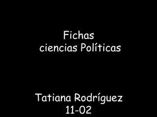Fichas
ciencias Políticas
Tatiana Rodríguez
11-02
 