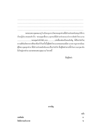 ….……………….……………….…………………………………………………………………
….……………….……………….…………………………………………………………………
….……………….……………….…………………………………………………………………
….……………….……………….…………………………………………………………………
ขอขอบพระคุณคณะครู โรงเรี ยนบุแกรงวิทยาคมทุกท่านที่มีส่วนช่ วยสนับสนุ นให้การ
เรี ยนรู ้ ป ระสบผลส าเร็ จ ขอบคุ ณ เพื่ อ นๆ ทุ ก คนที่ มี ส่ ว นช่ ว ยแนะน าการจัด ท าโครงงาน
................................ ขอบคุณกาลังใจดีๆ จาก.................(เอ่ยชื่ อแฟนหรื อคนสาคัญ ที่เป็ นกาลังใจ)
ความดีอนเกิดจากการศึกษาค้นคว้าในครั้งนี้ ผูจดทาโครงงานขอมอบแด่บิดา มารดา ครู อาจารย์และ
ั
้ั
ผูมี พ ระคุ ณทุ ก ท่ า น ที่ มี ส่ ว นช่ วยผลัก ดันและเป็ นก าลัง ใจ ซึ่ ง ผูจดท าซาบซึ้ งในความกรุ ณาอัน
้
้ั
ยิงใหญ่จากท่าน และขอขอบพระคุณมา ณ โอกาสนี้
่
ชื่อผูจดทา
้ั

สารบัญ

บทคัดย่อ
กิตติกรรมประกาศ

หน้ า
ก
ข

 