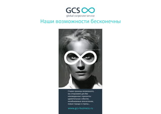 Наши возможности бесконечны
www.gcs-business.ru
Стирая границы возможного,
мы открываем для Вас
неизведанные горизонты:
удивительные события,
незабываемые впечатления,
новые города и страны…
 