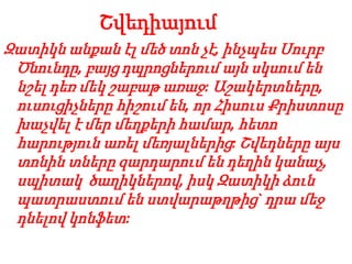 Շվեդիայում
Զատիկն անքան էլ մեծ տոն չէ, ինչպես Սուրբ
Ծնունդը, բայց դպրոցներում այն սկսում են
նշել դեռ մեկ շաբաթ առաջ: Աշակերտները,
ուսուցիչները հիշում են, որ Հիսուս Քրիստոսը
խաչվել է մեր մեղքերի համար, հետո
հարություն առել մեռյալներից: Շվեդները այս
տոնին տները զարդարում են դեղին կանաչ,
սպիտակ ծաղիկներով, իսկ Զատիկի ձուն
պատրաստում են ստվարաթղթից` դրա մեջ
դնելով կոնֆետ:
 