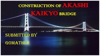 CONSTRUCTION OF AKASHI
KAIKYO BRIDGE
SUBMITTED BY
GOMATHI.R
 