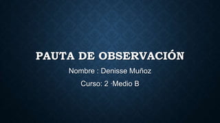 PAUTA DE OBSERVACIÓN
Nombre : Denisse Muñoz
Curso: 2 ·Medio B
 