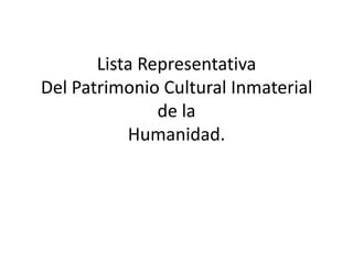 Lista Representativa
Del Patrimonio Cultural Inmaterial
de la
Humanidad.
 