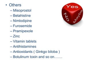 • Others
– Misoprostol
– Betahistine
– Nimlodipine
– Furosemide
– Pramipexole
– Zinc
– Vitamin tablets
– Antihistamines
– Antioxidants ( Ginkgo biloba )
– Botulinum toxin and so on…….
 