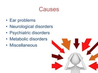 Causes
• Ear problems
• Neurological disorders
• Psychiatric disorders
• Metabolic disorders
• Miscellaneous
 