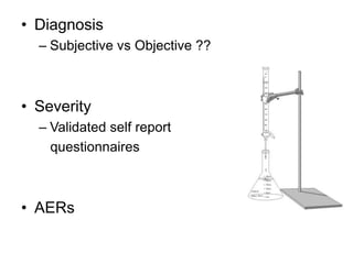 • Diagnosis
– Subjective vs Objective ??
• Severity
– Validated self report
questionnaires
• AERs
 