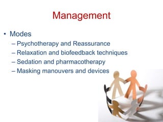 Management
• Modes
– Psychotherapy and Reassurance
– Relaxation and biofeedback techniques
– Sedation and pharmacotherapy
– Masking manouvers and devices
 
