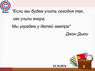 http://linda6035.ucoz.ru/ 
"Если мы будем учить сегодня так, 
как учили вчера, 
Мы украдем у детей завтра" 
Джон Дьюи 
23.10.2014 
 