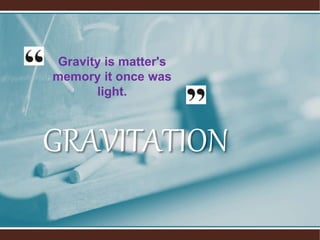 GRAVITATION
Gravity is matter's
memory it once was
light.
 