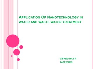 APPLICATION OF NANOTECHNOLOGY IN
WATER AND WASTE WATER TREATMENT
VISHNU RAJ R
14CE63R09
 