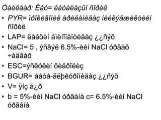 Òàéëáàð: Êàò= êàòàëàçûí ñîðèë
• PYR= ïðîëèäîíèë àðèëàìèäàç íèéëýãæèëòèéí
ñîðèë
• LAP= ëåéöèí àìèíîïåïòèäàç ¿¿ñýõ
• NaCl= 5 , ýñâýë 6.5%-èéí NaCl óðãàõ
÷àäâàð
• ESC=ýñêóëèí õèäðîëèç
• BGUR= áåòà-ãëþêóðîíèäàç ¿¿ñýõ
• V= ÿíç á¿ð
• b = 5%-èéí NaCl óðãàíà c= 6.5%-èéí NaCl
óðãàíà
 