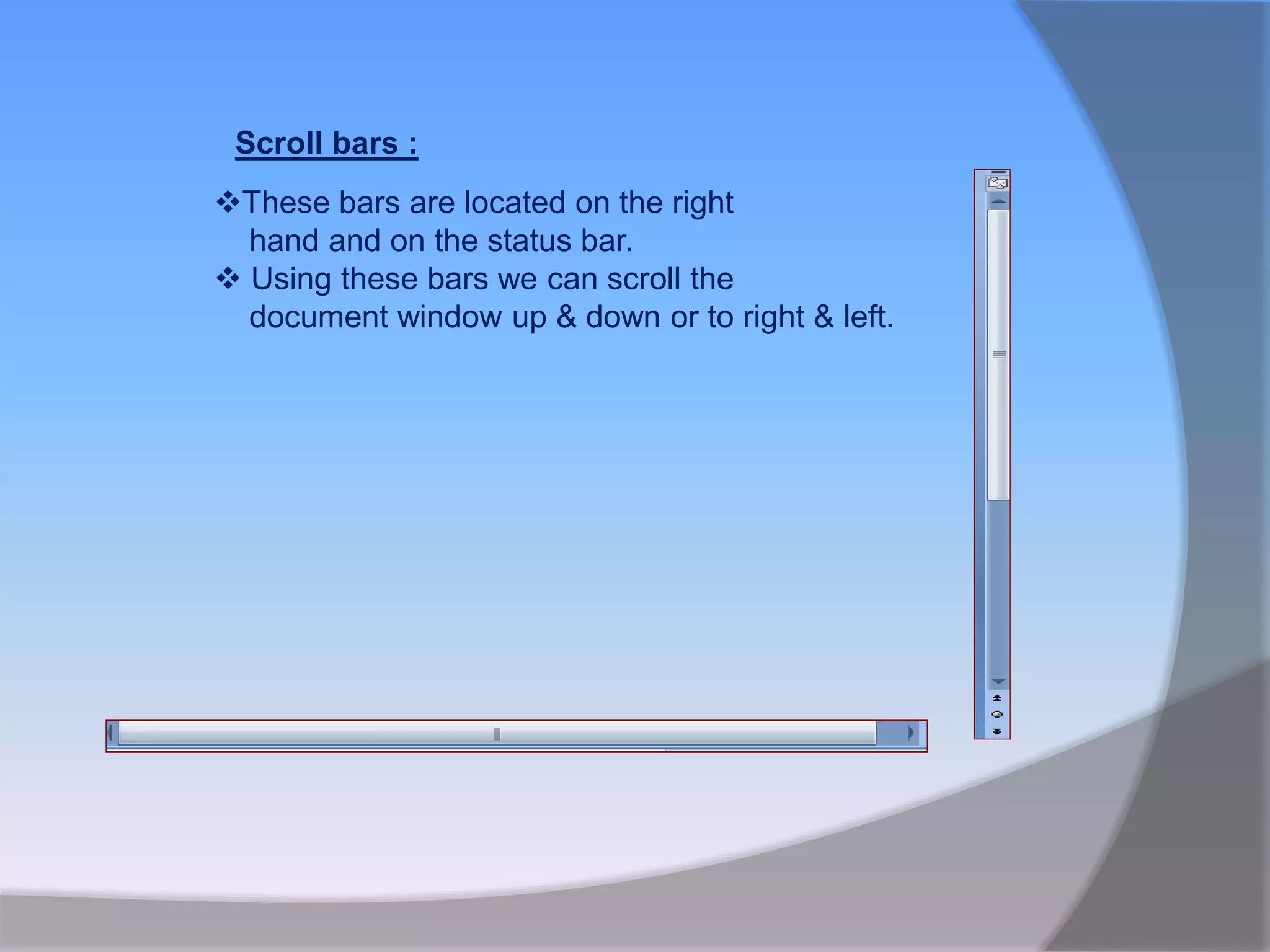 Scroll bars :
These bars are located on the right
hand and on the status bar.
 Using these bars we can scroll the
document window up & down or to right & left.
 
