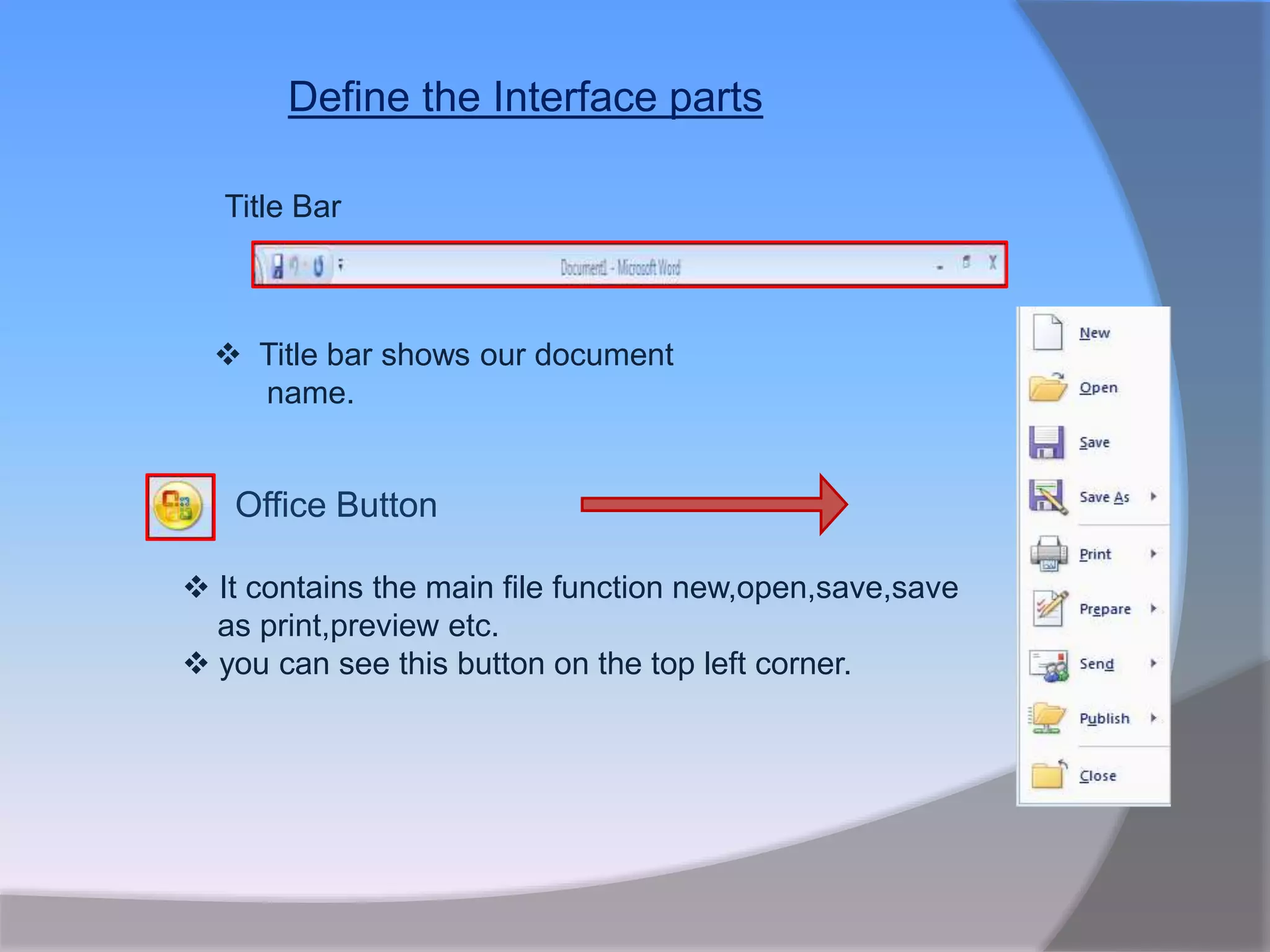 Define the Interface parts
Office Button
 It contains the main file function new,open,save,save
as print,preview etc.
 you can see this button on the top left corner.
Title Bar
 Title bar shows our document
name.
 