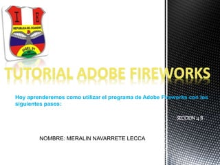 NOMBRE: MERALIN NAVARRETE LECCA
SECCION:4 B
Hoy aprenderemos como utilizar el programa de Adobe Fireworks con los
siguientes pasos:
 