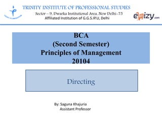 TRINITY INSTITUTE OF PROFESSIONAL STUDIES
Sector – 9, Dwarka Institutional Area, New Delhi-75
Affiliated Institution of G.G.S.IP.U, Delhi
BCA
(Second Semester)
Principles of Management
20104
Directing
By: Saguna Khajuria
Assistant Professor
 