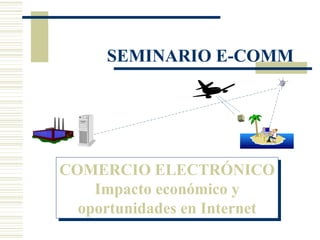 COMERCIO ELECTRÓNICO
Impacto económico y
oportunidades en Internet
COMERCIO ELECTRÓNICO
Impacto económico y
oportunidades en Internet
SEMINARIO E-COMM
 