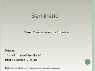 Seminário
Tema: Desmatamento da Amazônia
Nomes:
1º ano Ensino Médio Manhã
Profº: Berenice Aliandro
Fonte: http://pt.slideshare.net/treinamentouea/desmatamento-na-amazonia
 