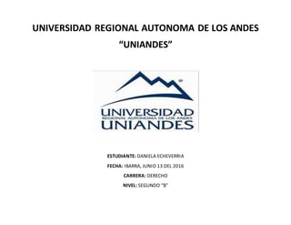 UNIVERSIDAD REGIONAL AUTONOMA DE LOS ANDES
“UNIANDES”
ESTUDIANTE: DANIELA ECHEVERRIA
FECHA: IBARRA, JUNIO 13 DEL 2016
CARRERA: DERECHO
NIVEL: SEGUNDO “B”
 