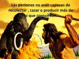 Las personas no eran capaces de
recolectar , cazar o producir más de
lo que consumían.
 