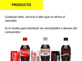 PRODUCTO
Cualquier bien, servicio o idea que se ofrece al
mercado.
Es le medio para satisfacer las necesidades o deseos del
consumidor.
 