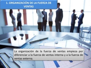 1. ORGANIZACIÓN DE LA FUERZA DE
VENTAS
La organización de la fuerza de ventas empieza por
diferenciar a la fuerza de ventas interna y a la fuerza de
ventas externa.
 