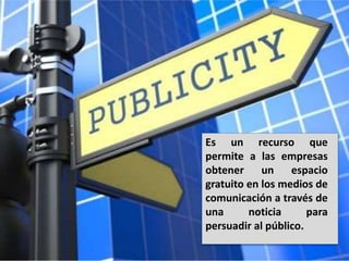 Es un recurso que
permite a las empresas
obtener un espacio
gratuito en los medios de
comunicación a través de
una noticia para
persuadir al público.
 