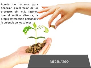 MECENAZGO
Aporte de recursos para
financiar la realización de un
proyecto, sin más razones
que el sentido altruista, la
propia satisfacción personal y
la creencia en los valores.
 