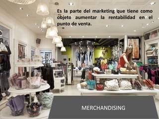 MERCHANDISING
Es la parte del marketing que tiene como
objeto aumentar la rentabilidad en el
punto de venta.
 