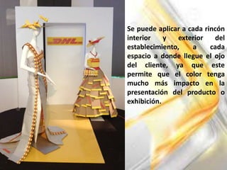 Se puede aplicar a cada rincón
interior y exterior del
establecimiento, a cada
espacio a donde llegue el ojo
del cliente, ya que este
permite que el color tenga
mucho más impacto en la
presentación del producto o
exhibición.
 