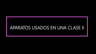 APARATOS USADOS EN UNA CLASE II
 